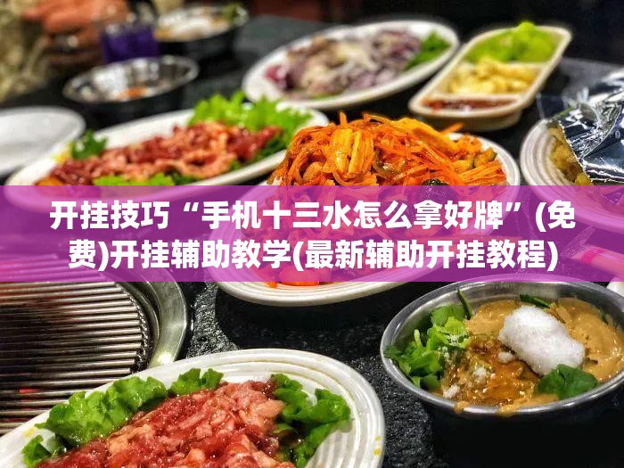 开挂技巧“手机十三水怎么拿好牌”(免费)开挂辅助教学(最新辅助开挂教程)