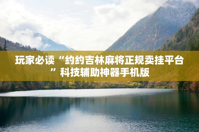 玩家必读“约约吉林麻将正规卖挂平台	”科技辅助神器手机版
