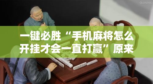 一键必胜“手机麻将怎么开挂才会一直打赢”原来可以开挂
