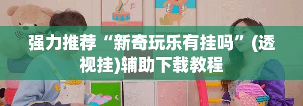 强力推荐“新奇玩乐有挂吗”(透视挂)辅助下载教程