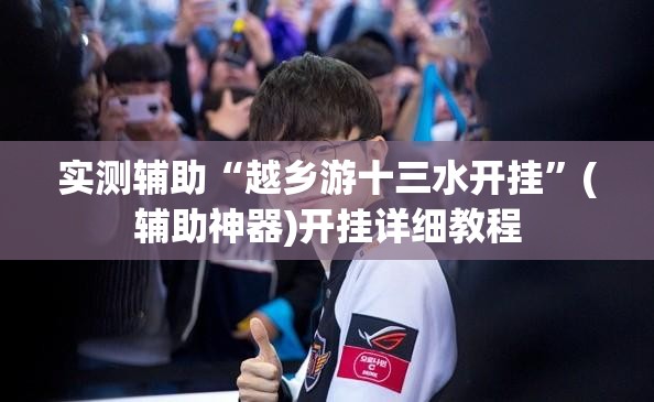 实测辅助“越乡游十三水开挂”(辅助神器)开挂详细教程