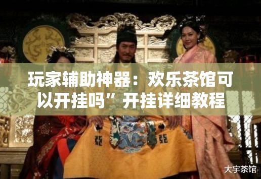 玩家辅助神器：欢乐茶馆可以开挂吗”开挂详细教程