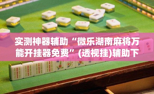 实测神器辅助“微乐湖南麻将万能开挂器免费	”(透视挂)辅助下载教程