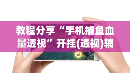 教程分享“手机捕鱼血量透视”开挂(透视)辅助神器