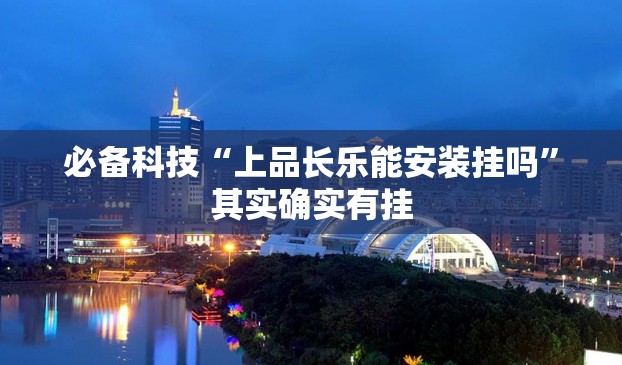 必备科技“上品长乐能安装挂吗”其实确实有挂