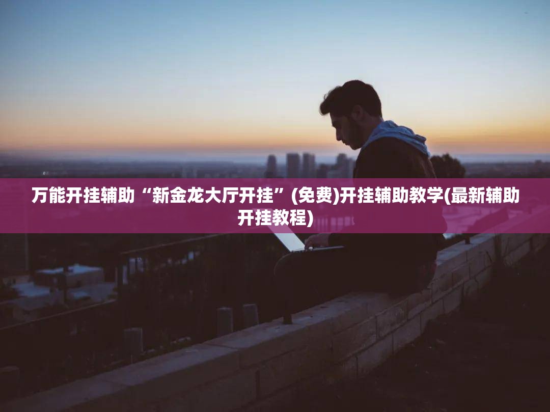万能开挂辅助“新金龙大厅开挂”(免费)开挂辅助教学(最新辅助开挂教程)