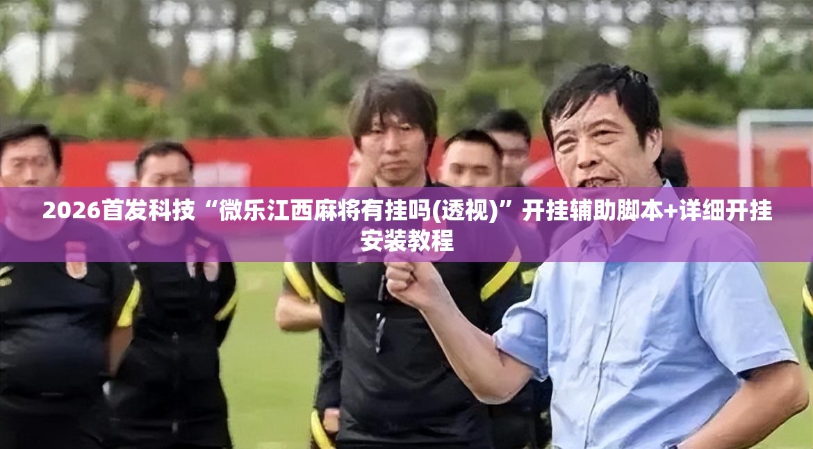 2026首发科技“微乐江西麻将有挂吗(透视)”开挂辅助脚本+详细开挂安装教程