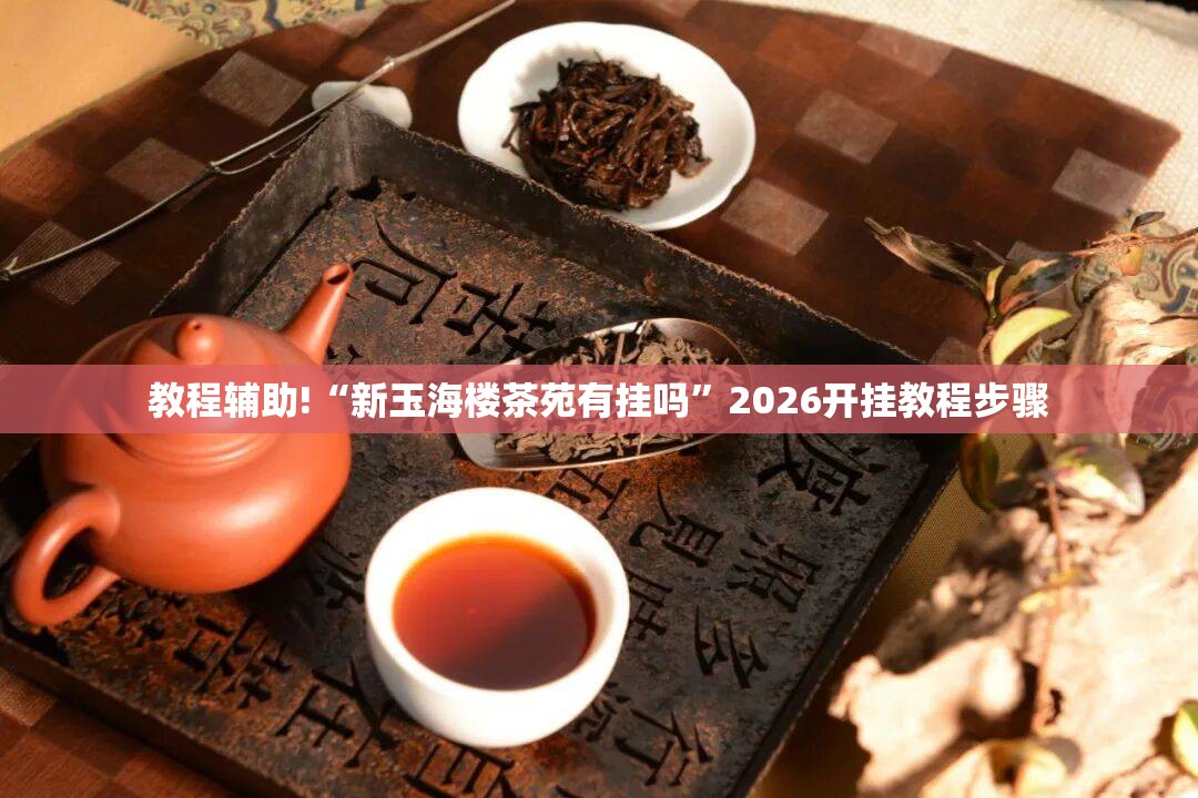 教程辅助!“新玉海楼茶苑有挂吗	”2026开挂教程步骤