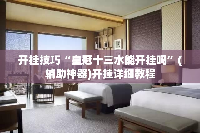 开挂技巧“皇冠十三水能开挂吗”(辅助神器)开挂详细教程