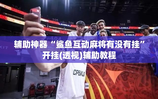 辅助神器“鲨鱼互动麻将有没有挂	”开挂(透视)辅助教程