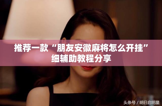 推荐一款“朋友安徽麻将怎么开挂”细辅助教程分享
