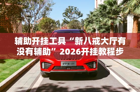 辅助开挂工具“新八戒大厅有没有辅助”2026开挂教程步骤