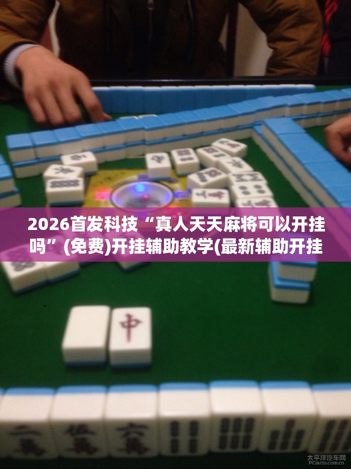 2026首发科技“真人天天麻将可以开挂吗”(免费)开挂辅助教学(最新辅助开挂教程)