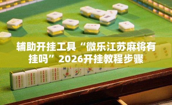 辅助开挂工具“微乐江苏麻将有挂吗”2026开挂教程步骤