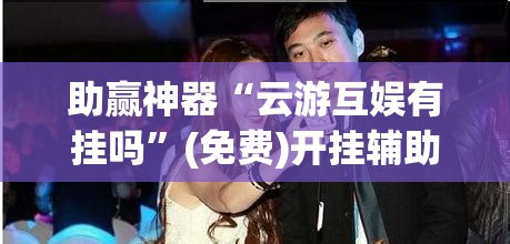 助赢神器“云游互娱有挂吗	”(免费)开挂辅助教学(最新辅助开挂教程)