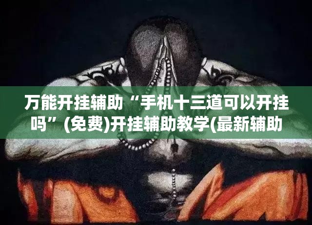 万能开挂辅助“手机十三道可以开挂吗”(免费)开挂辅助教学(最新辅助开挂教程)