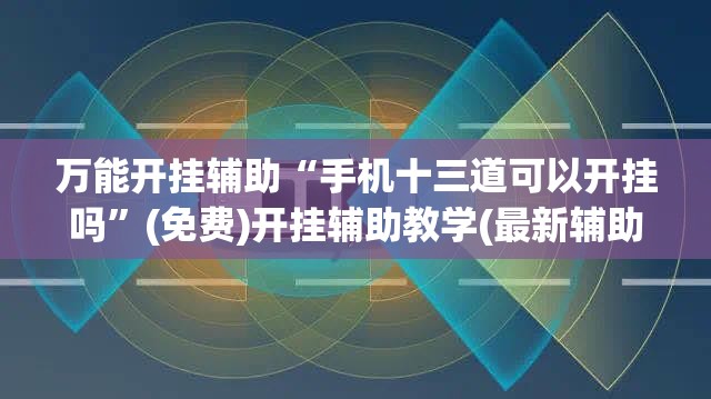 万能开挂辅助“手机十三道可以开挂吗	”(免费)开挂辅助教学(最新辅助开挂教程)