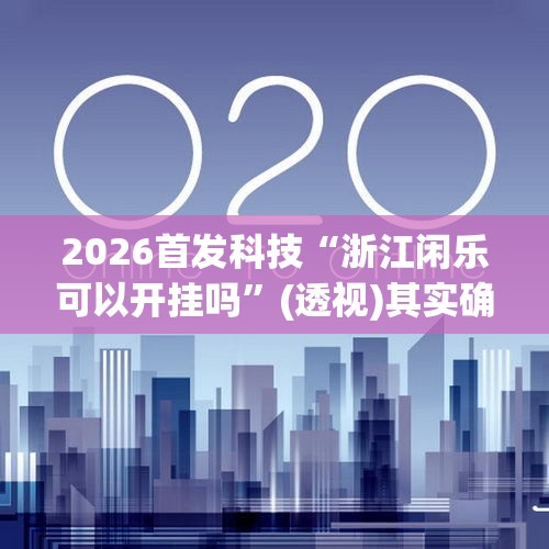 2026首发科技“浙江闲乐可以开挂吗	”(透视)其实确实有挂