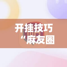 开挂技巧“麻友圈安全版作弊插件是不是真的	”原来可以开挂