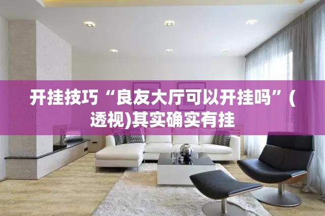 开挂技巧“良友大厅可以开挂吗	”(透视)其实确实有挂