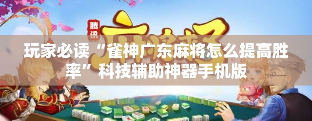 玩家必读“雀神广东麻将怎么提高胜率”科技辅助神器手机版