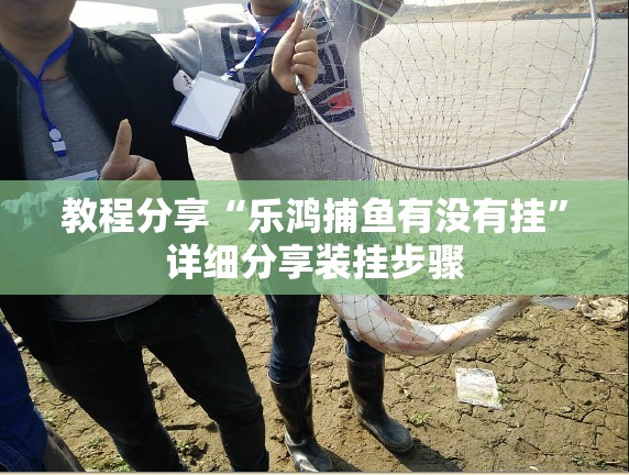 教程分享“乐鸿捕鱼有没有挂	”详细分享装挂步骤