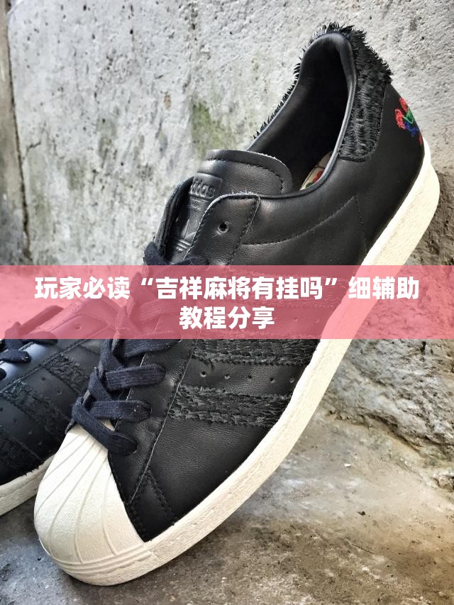 玩家必读“吉祥麻将有挂吗	”细辅助教程分享